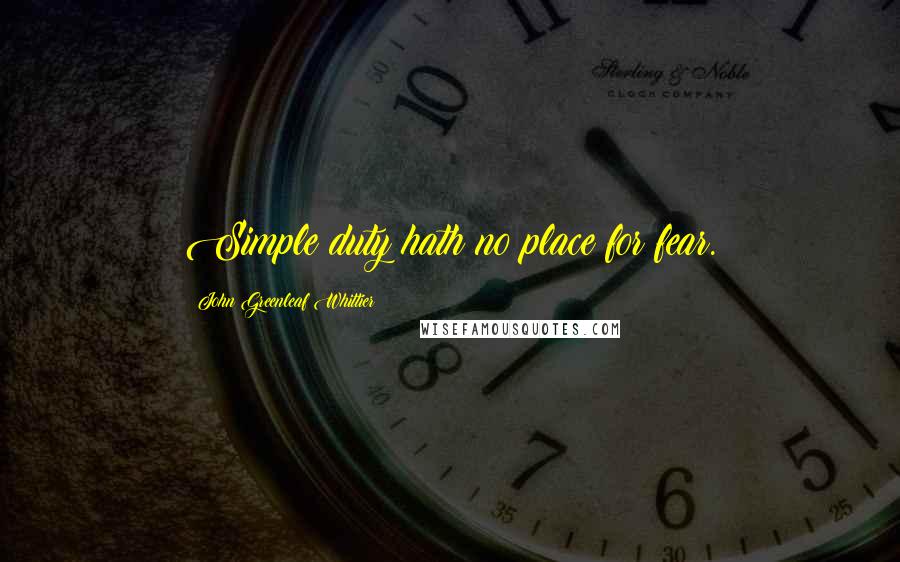 John Greenleaf Whittier Quotes: Simple duty hath no place for fear.
