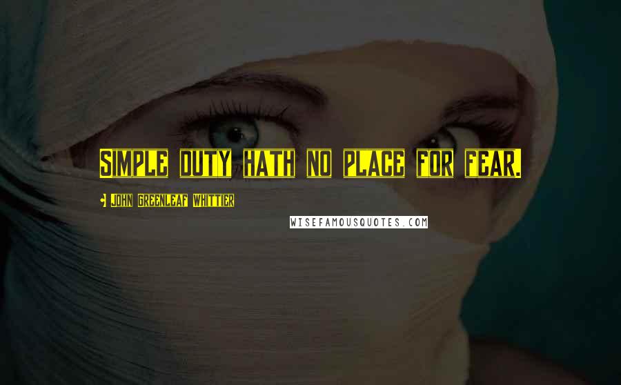 John Greenleaf Whittier Quotes: Simple duty hath no place for fear.