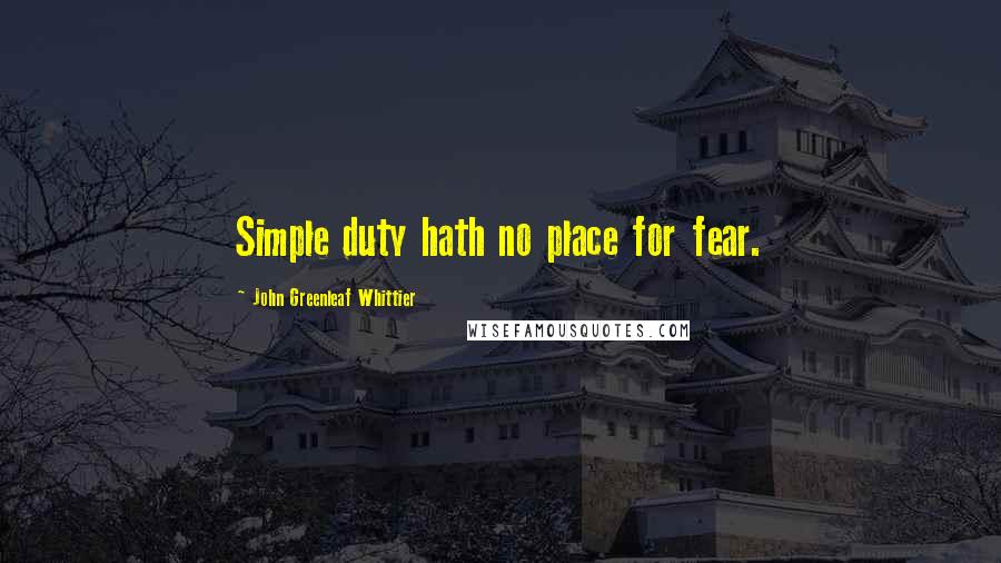 John Greenleaf Whittier Quotes: Simple duty hath no place for fear.