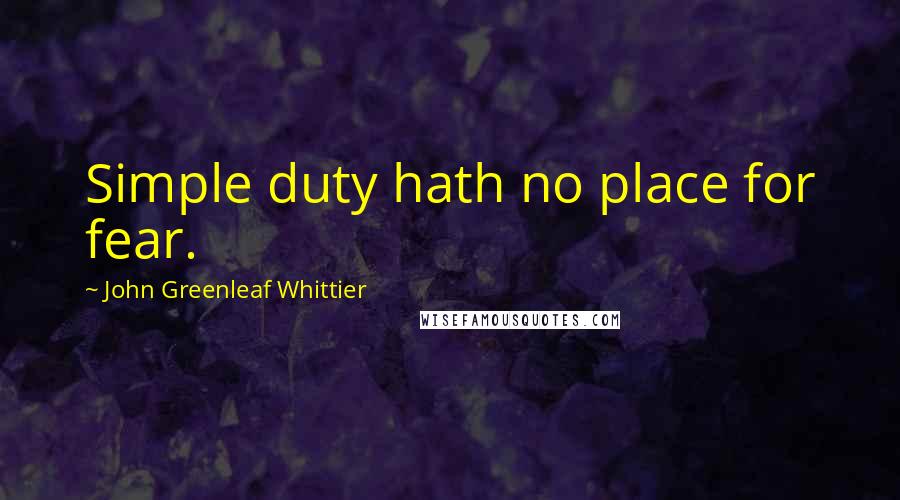John Greenleaf Whittier Quotes: Simple duty hath no place for fear.