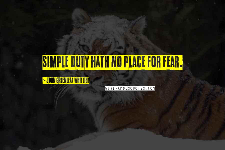 John Greenleaf Whittier Quotes: Simple duty hath no place for fear.