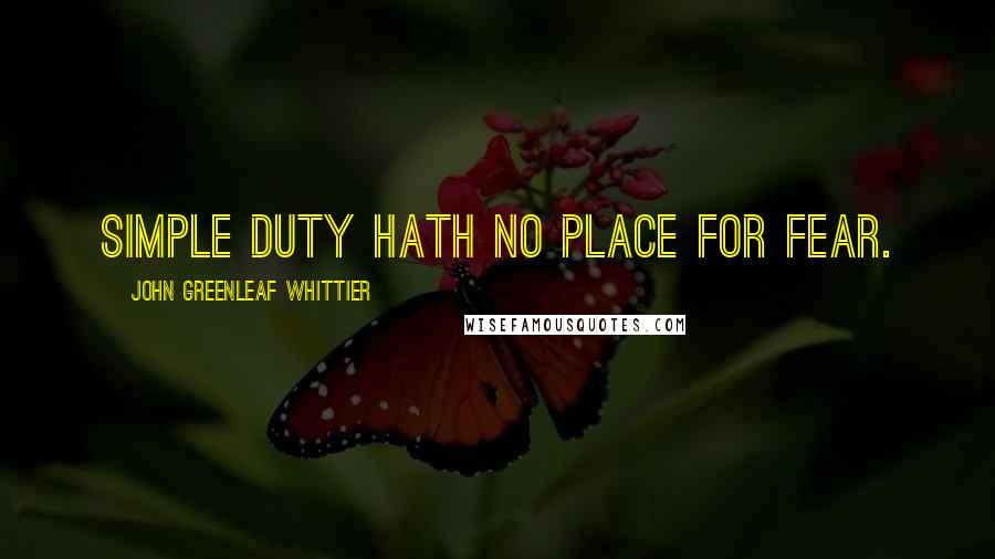 John Greenleaf Whittier Quotes: Simple duty hath no place for fear.