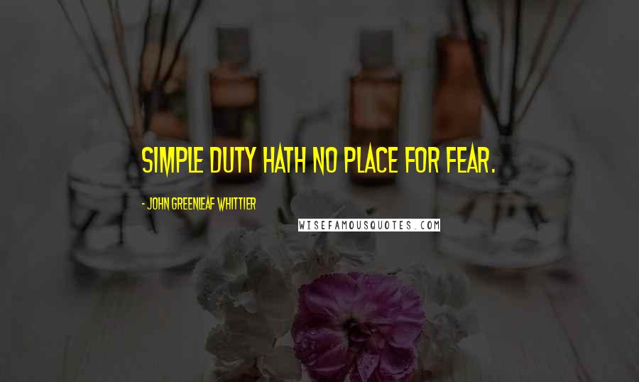 John Greenleaf Whittier Quotes: Simple duty hath no place for fear.