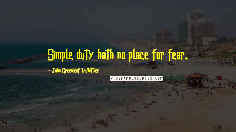 John Greenleaf Whittier Quotes: Simple duty hath no place for fear.