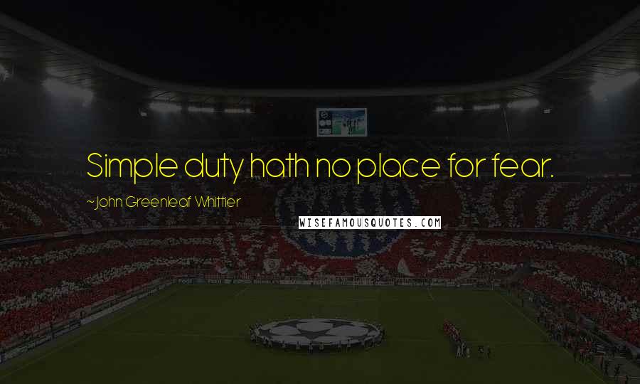 John Greenleaf Whittier Quotes: Simple duty hath no place for fear.