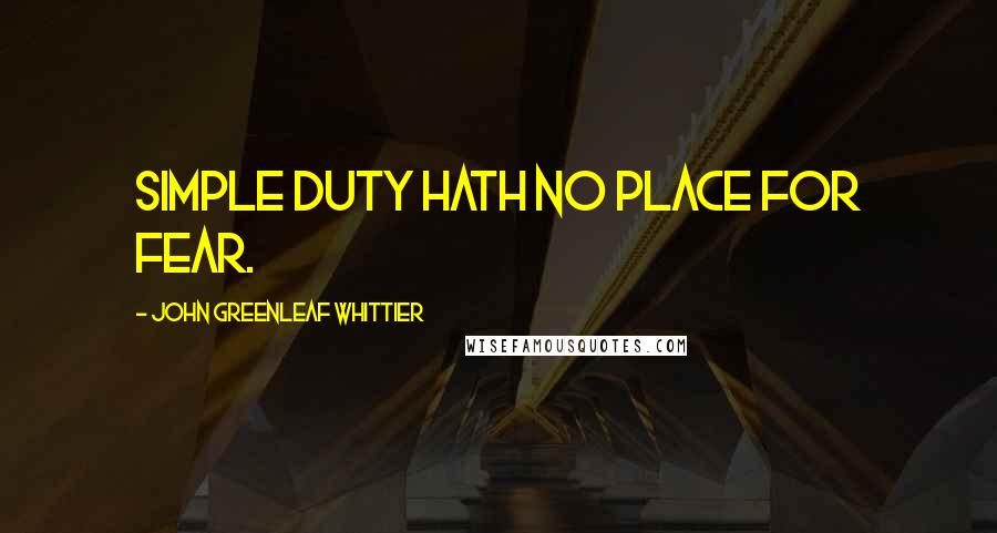 John Greenleaf Whittier Quotes: Simple duty hath no place for fear.