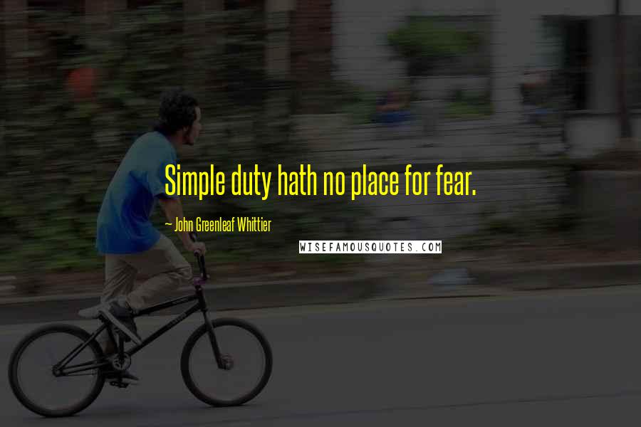 John Greenleaf Whittier Quotes: Simple duty hath no place for fear.
