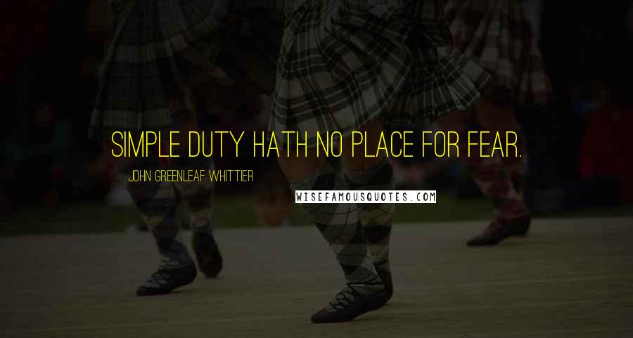 John Greenleaf Whittier Quotes: Simple duty hath no place for fear.