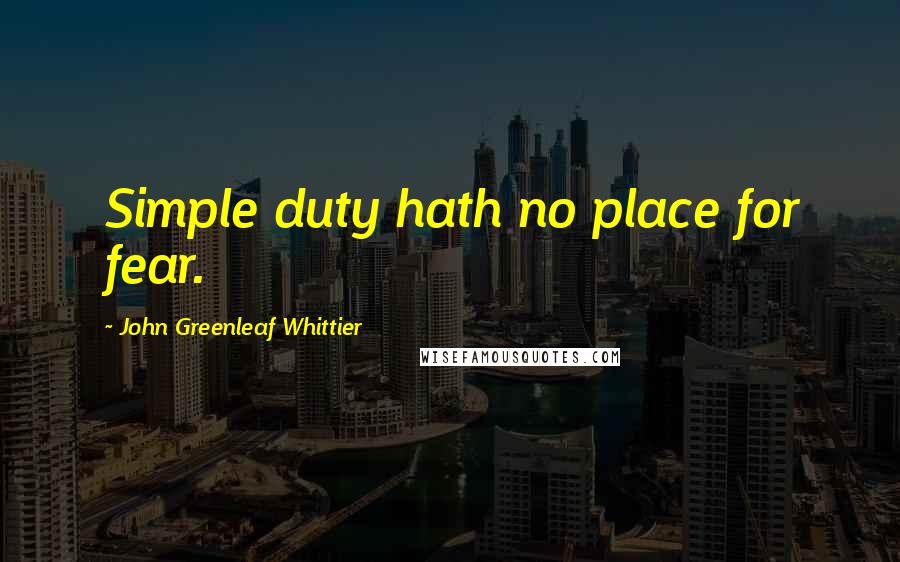 John Greenleaf Whittier Quotes: Simple duty hath no place for fear.