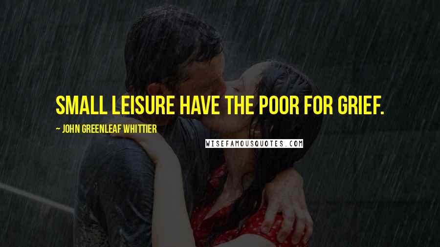 John Greenleaf Whittier Quotes: Small leisure have the poor for grief.