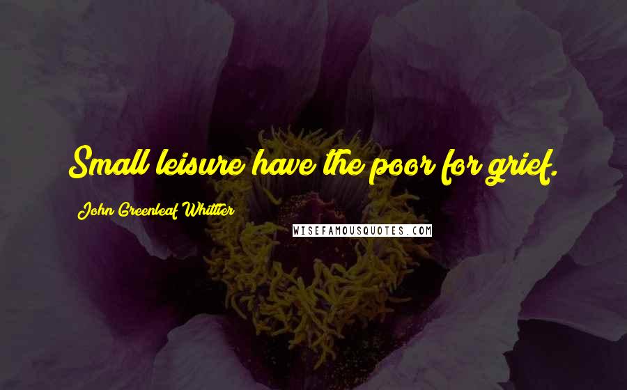 John Greenleaf Whittier Quotes: Small leisure have the poor for grief.