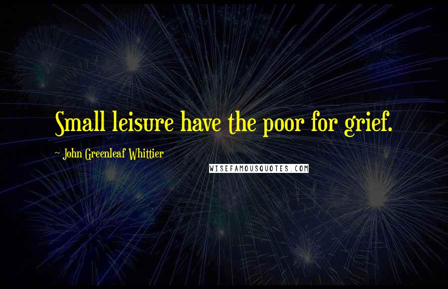 John Greenleaf Whittier Quotes: Small leisure have the poor for grief.