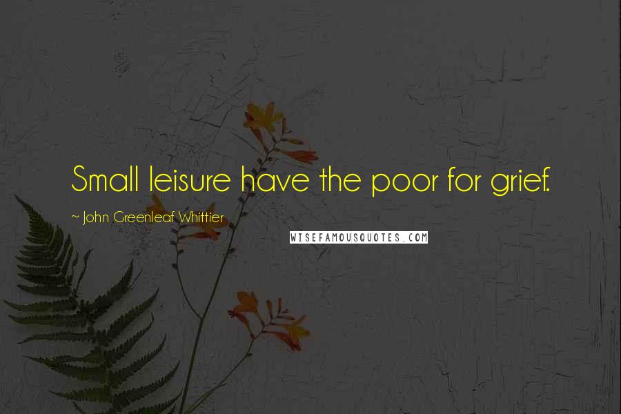 John Greenleaf Whittier Quotes: Small leisure have the poor for grief.