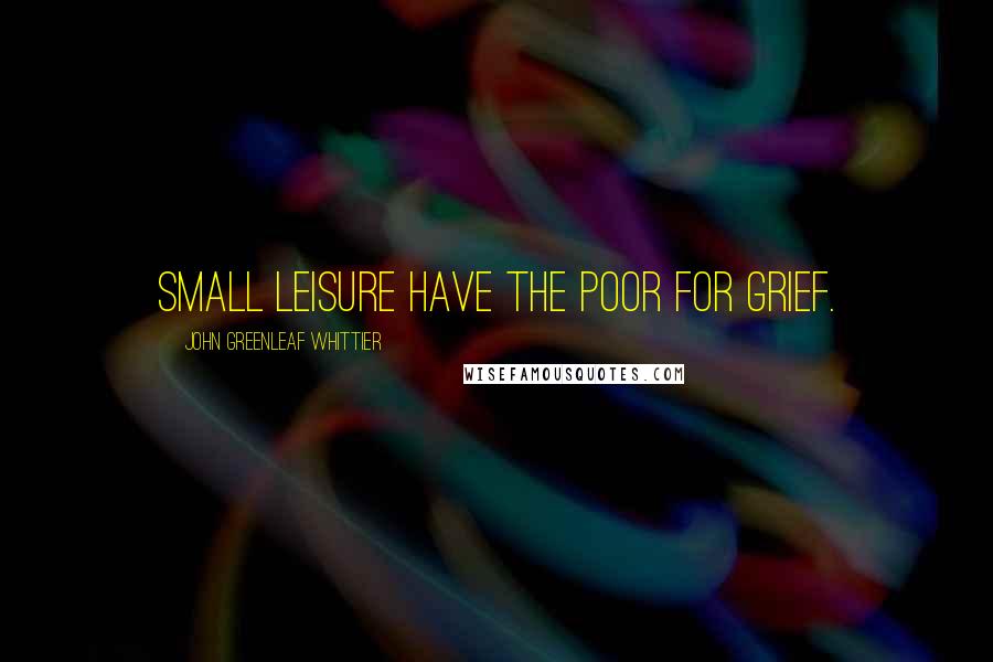 John Greenleaf Whittier Quotes: Small leisure have the poor for grief.