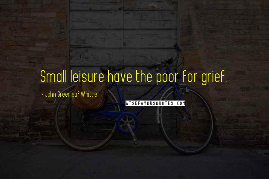 John Greenleaf Whittier Quotes: Small leisure have the poor for grief.