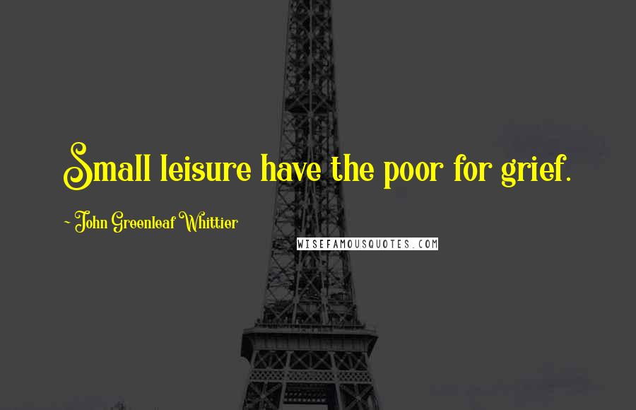 John Greenleaf Whittier Quotes: Small leisure have the poor for grief.