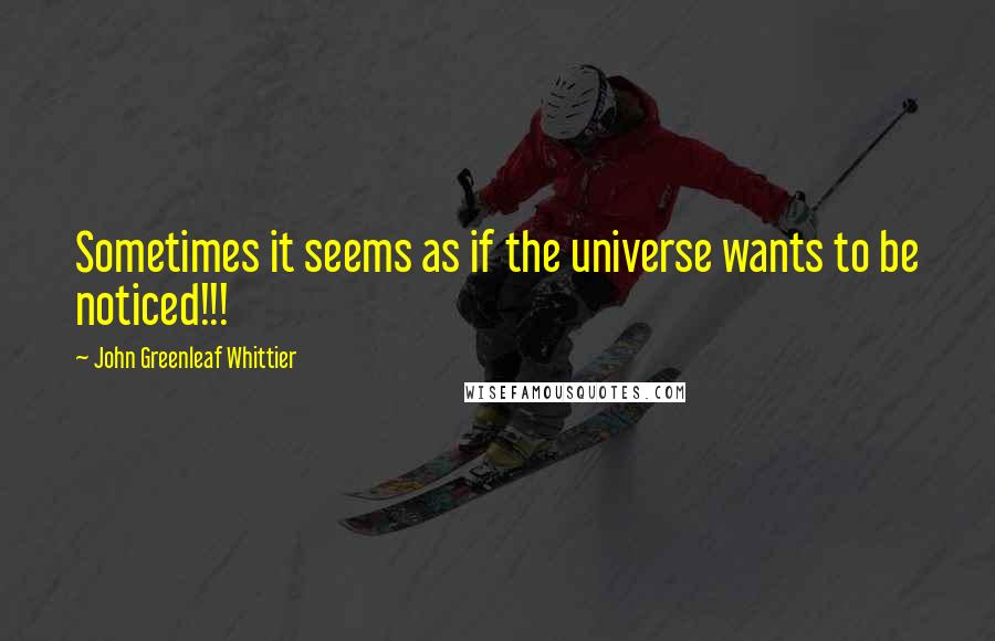 John Greenleaf Whittier Quotes: Sometimes it seems as if the universe wants to be noticed!!!