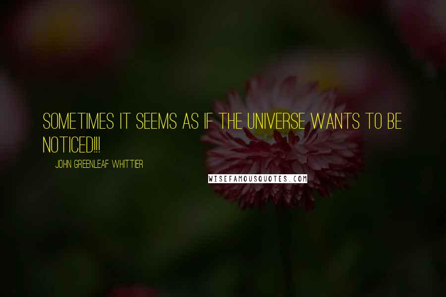 John Greenleaf Whittier Quotes: Sometimes it seems as if the universe wants to be noticed!!!