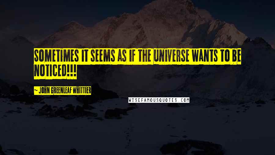 John Greenleaf Whittier Quotes: Sometimes it seems as if the universe wants to be noticed!!!