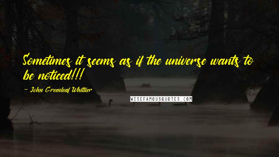 John Greenleaf Whittier Quotes: Sometimes it seems as if the universe wants to be noticed!!!
