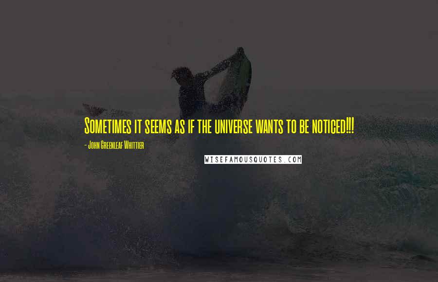 John Greenleaf Whittier Quotes: Sometimes it seems as if the universe wants to be noticed!!!