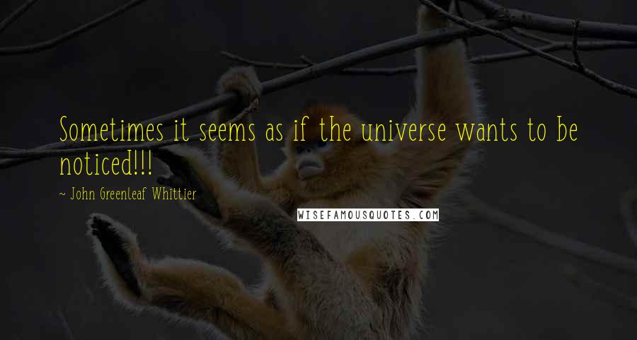 John Greenleaf Whittier Quotes: Sometimes it seems as if the universe wants to be noticed!!!