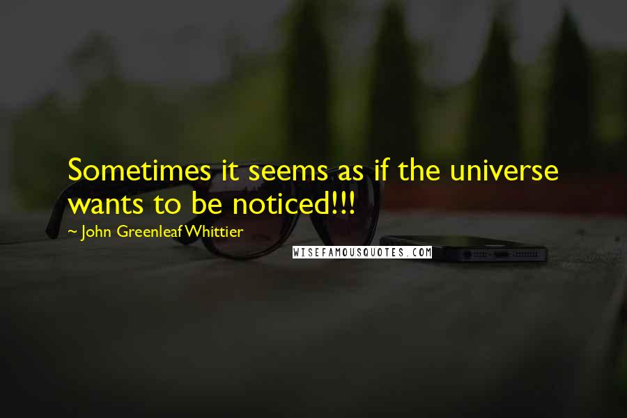 John Greenleaf Whittier Quotes: Sometimes it seems as if the universe wants to be noticed!!!