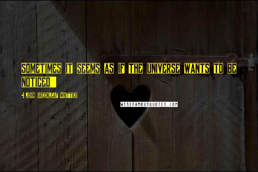 John Greenleaf Whittier Quotes: Sometimes it seems as if the universe wants to be noticed!!!