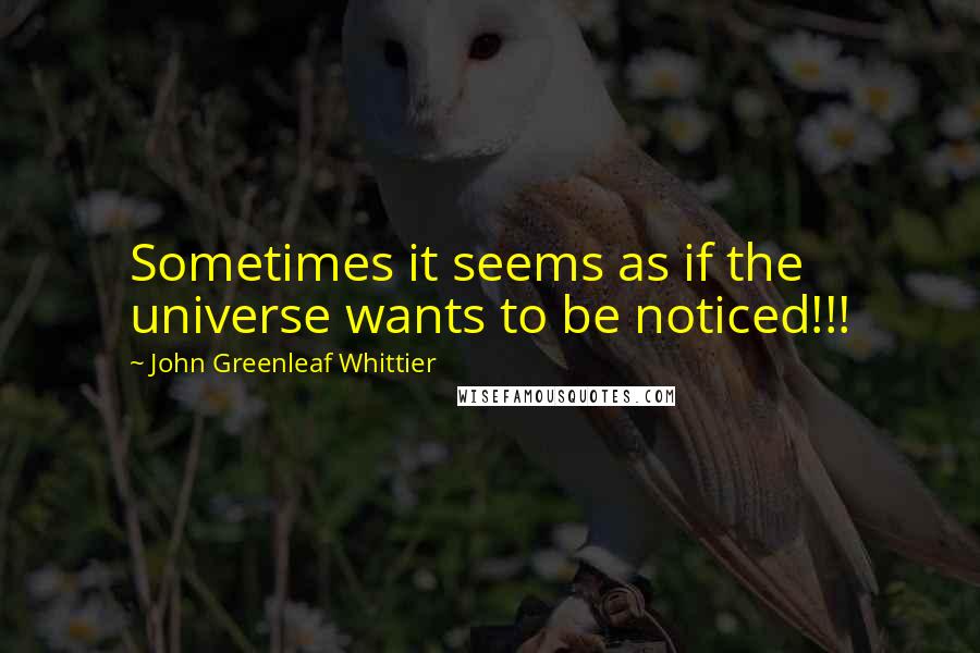 John Greenleaf Whittier Quotes: Sometimes it seems as if the universe wants to be noticed!!!