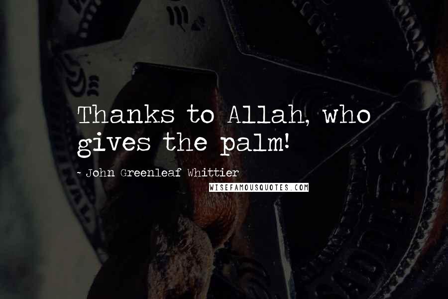 John Greenleaf Whittier Quotes: Thanks to Allah, who gives the palm!