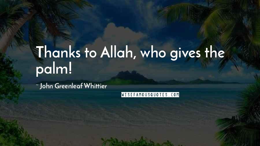 John Greenleaf Whittier Quotes: Thanks to Allah, who gives the palm!