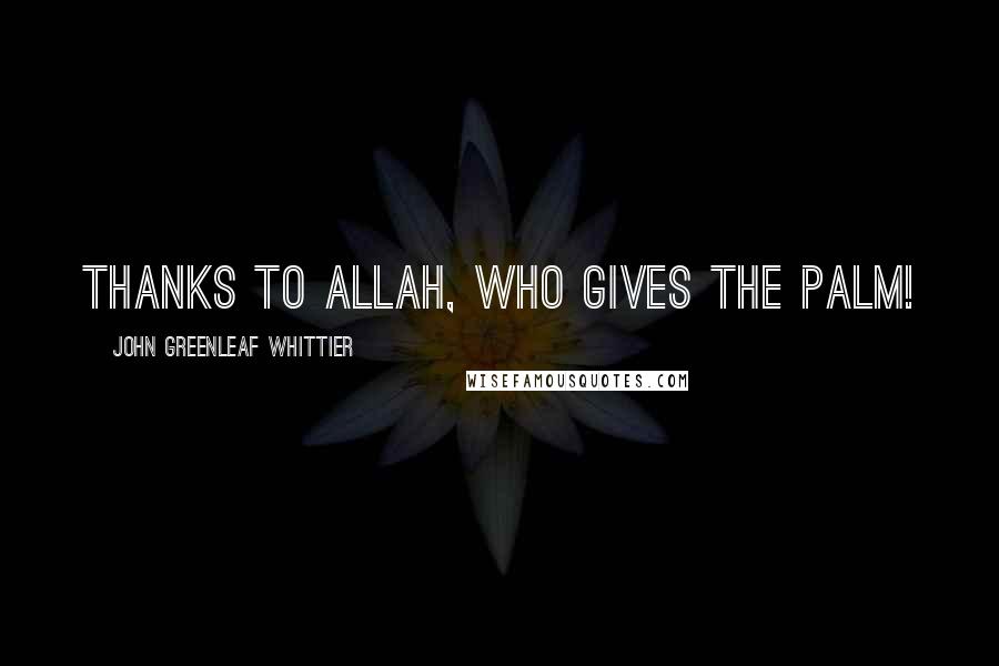 John Greenleaf Whittier Quotes: Thanks to Allah, who gives the palm!