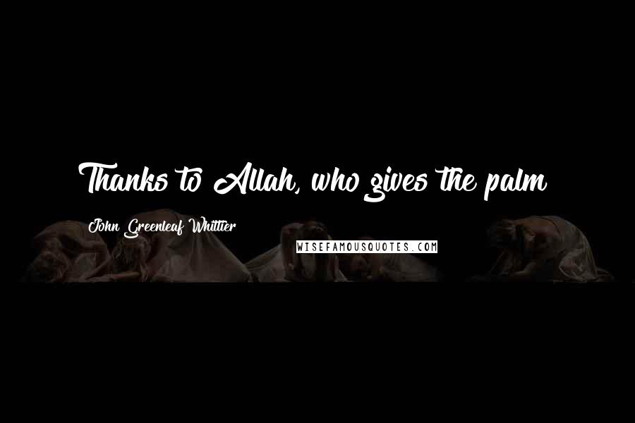 John Greenleaf Whittier Quotes: Thanks to Allah, who gives the palm!