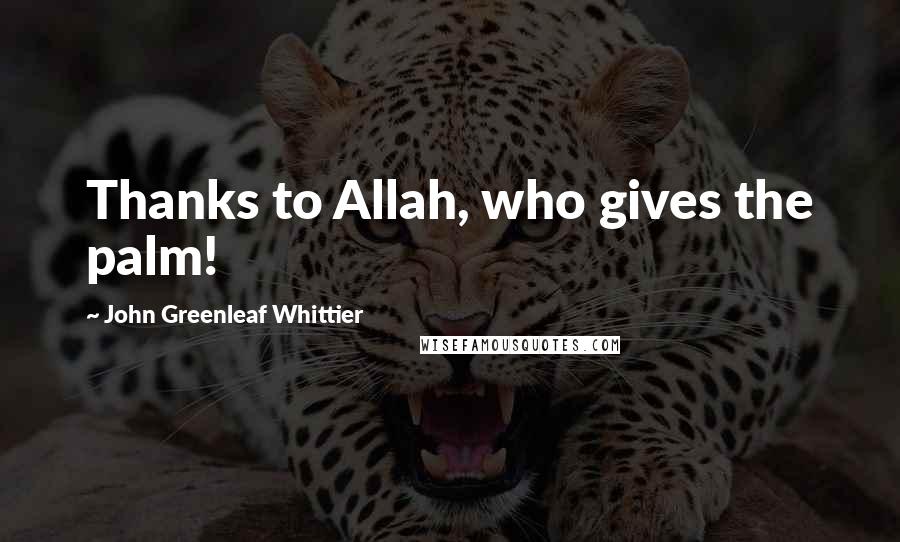 John Greenleaf Whittier Quotes: Thanks to Allah, who gives the palm!