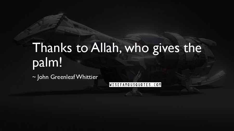 John Greenleaf Whittier Quotes: Thanks to Allah, who gives the palm!