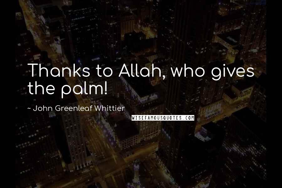 John Greenleaf Whittier Quotes: Thanks to Allah, who gives the palm!