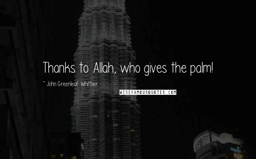 John Greenleaf Whittier Quotes: Thanks to Allah, who gives the palm!