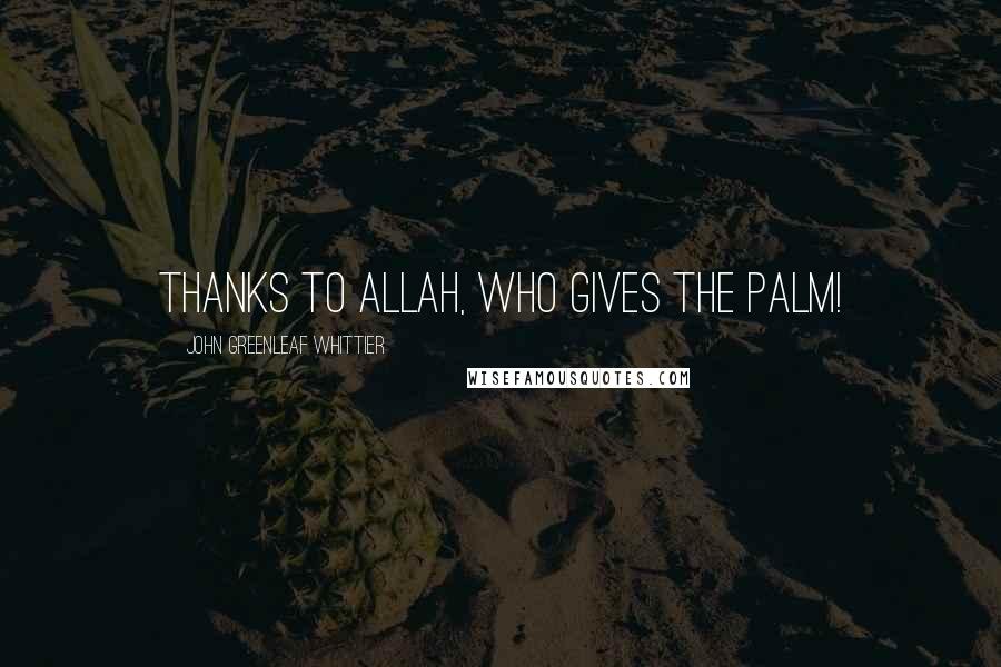 John Greenleaf Whittier Quotes: Thanks to Allah, who gives the palm!