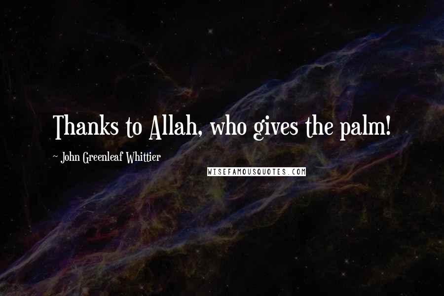 John Greenleaf Whittier Quotes: Thanks to Allah, who gives the palm!