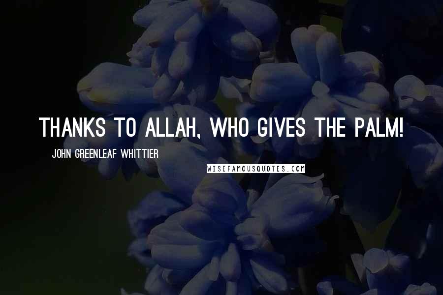 John Greenleaf Whittier Quotes: Thanks to Allah, who gives the palm!