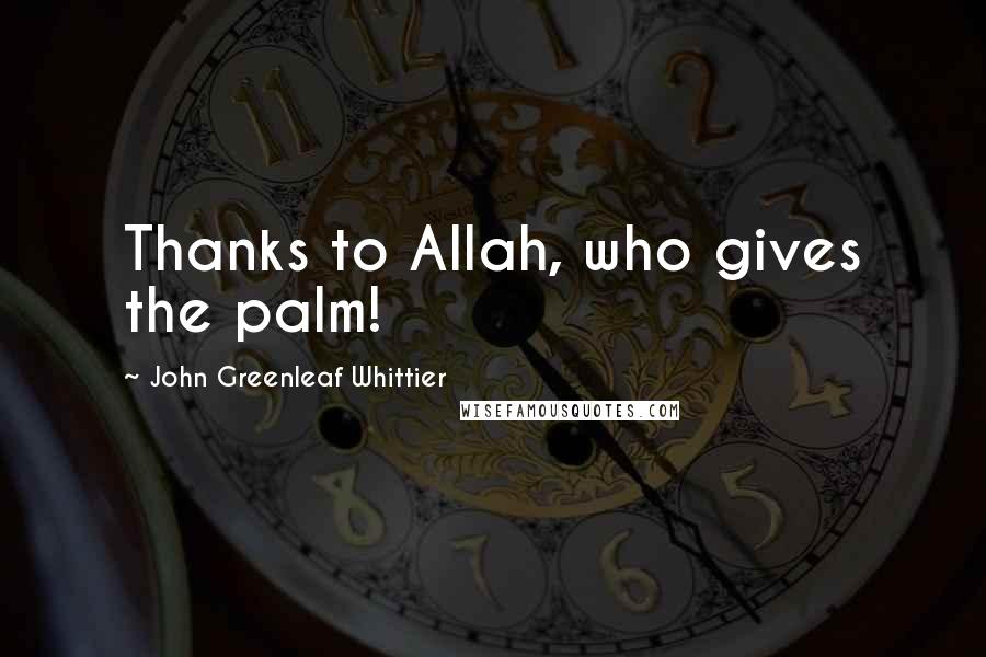 John Greenleaf Whittier Quotes: Thanks to Allah, who gives the palm!