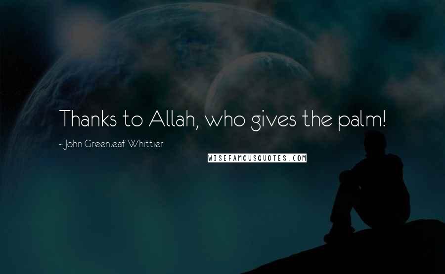 John Greenleaf Whittier Quotes: Thanks to Allah, who gives the palm!