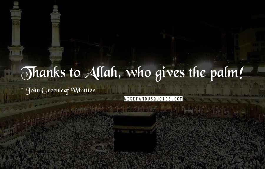 John Greenleaf Whittier Quotes: Thanks to Allah, who gives the palm!