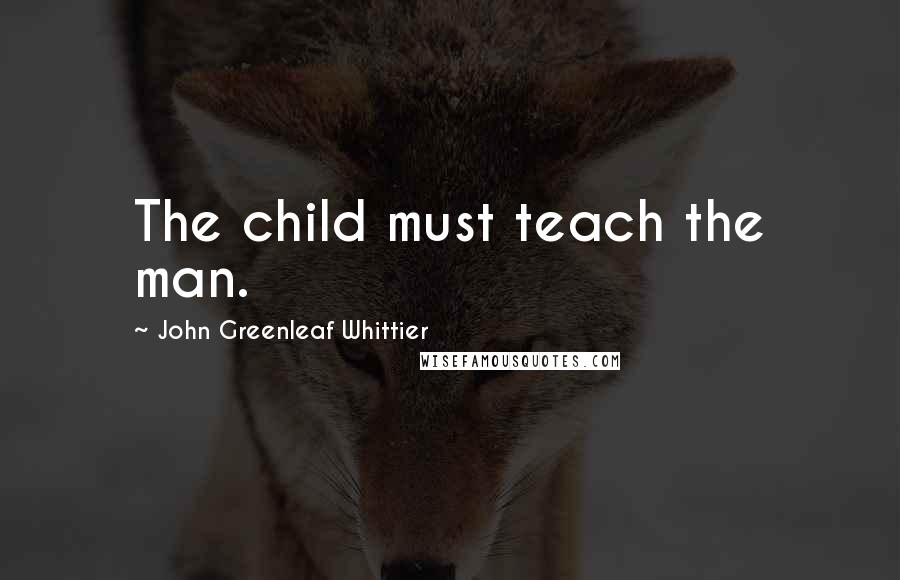 John Greenleaf Whittier Quotes: The child must teach the man.