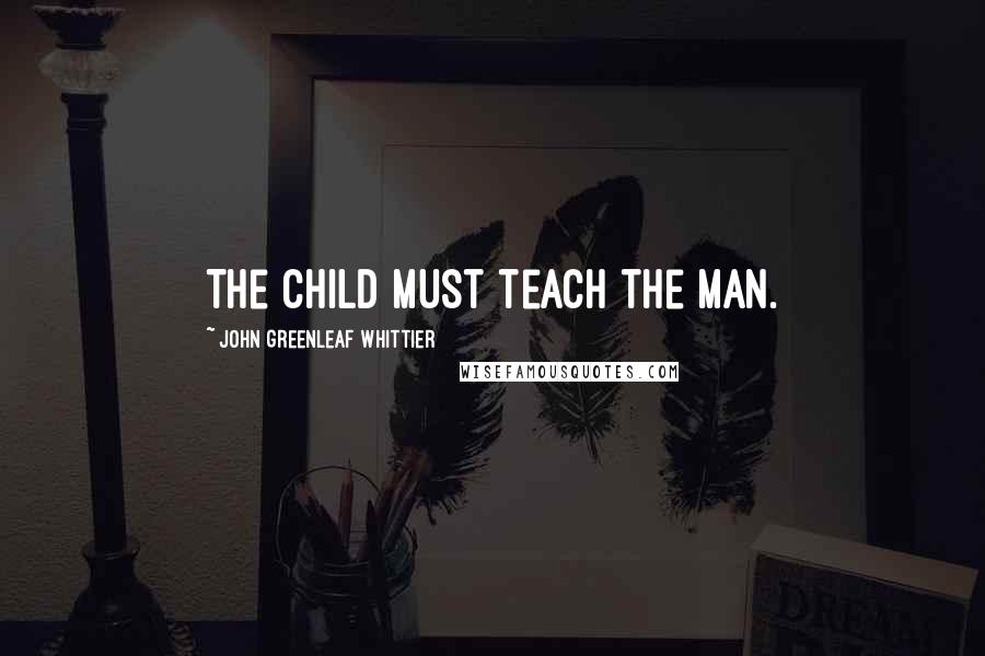 John Greenleaf Whittier Quotes: The child must teach the man.