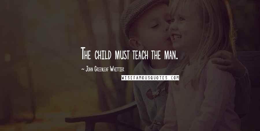 John Greenleaf Whittier Quotes: The child must teach the man.