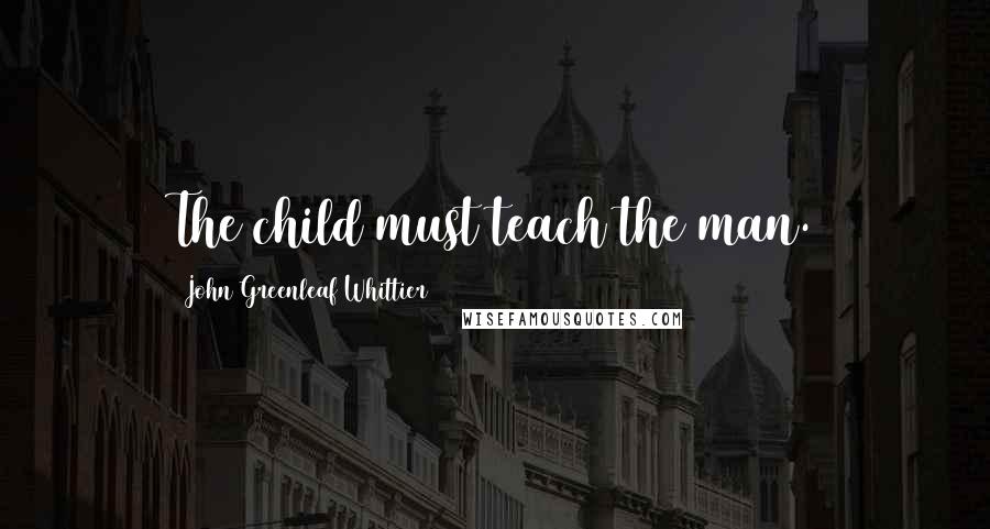 John Greenleaf Whittier Quotes: The child must teach the man.