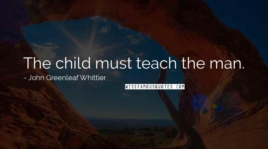 John Greenleaf Whittier Quotes: The child must teach the man.