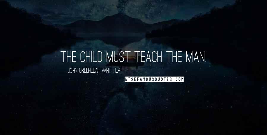 John Greenleaf Whittier Quotes: The child must teach the man.