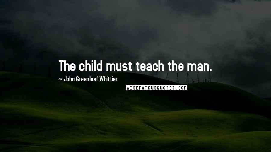 John Greenleaf Whittier Quotes: The child must teach the man.